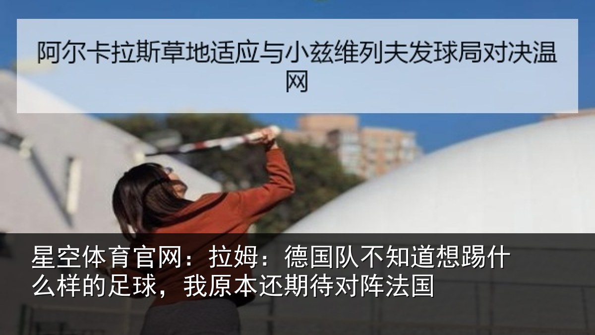 星空体育官网:拉姆相关情况什么相关情况期待对阵法国