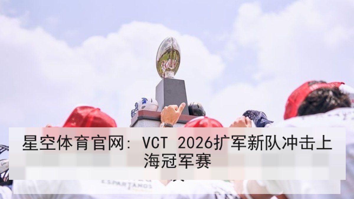 星空体育官网: VCT 2026扩军新队冲击上海冠军赛