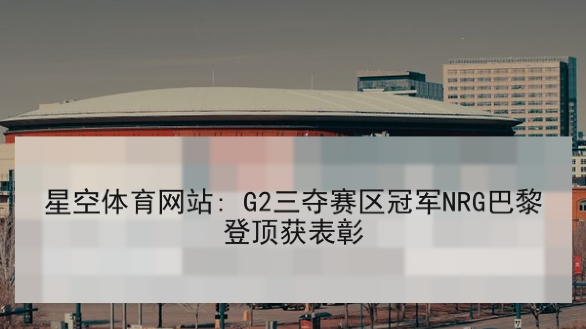星空体育网站: G2三夺赛区冠军NRG巴黎登顶获表彰