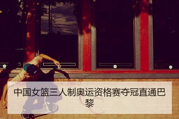 中国女篮三人制奥运资格赛夺冠直通巴黎