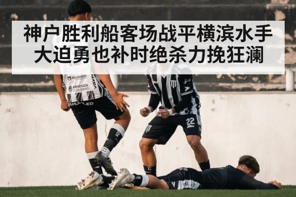 神户胜利船客场战平横滨水手大迫勇也补时绝杀力挽狂澜