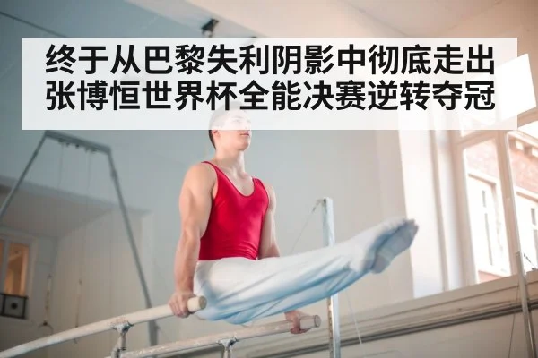 终于从巴黎失利阴影中彻底走出张博恒世界杯全能决赛逆转夺冠
