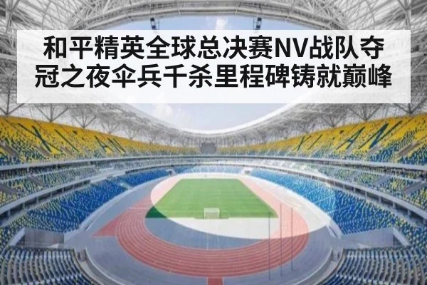 和平精英全球总决赛NV战队夺冠之夜伞兵千杀里程碑铸就巅峰