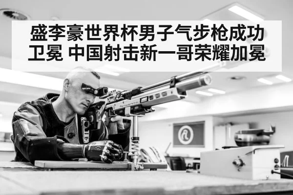 盛李豪世界杯男子气步枪成功卫冕 中国射击新一哥荣耀加冕