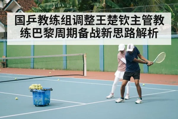 国乒教练组调整王楚钦主管教练巴黎周期备战新思路解析