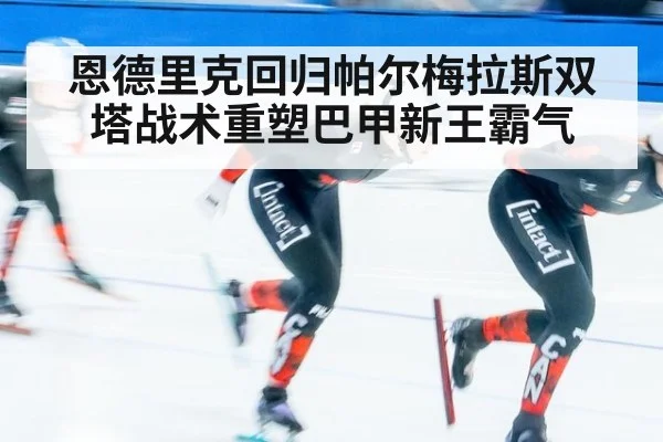 恩德里克回归帕尔梅拉斯双塔战术重塑巴甲新王霸气